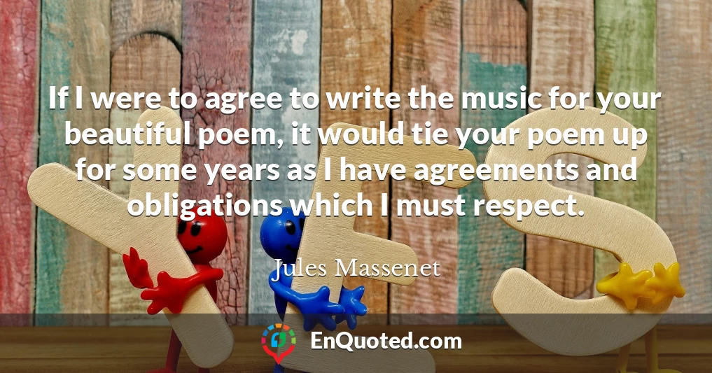If I were to agree to write the music for your beautiful poem, it would tie your poem up for some years as I have agreements and obligations which I must respect.