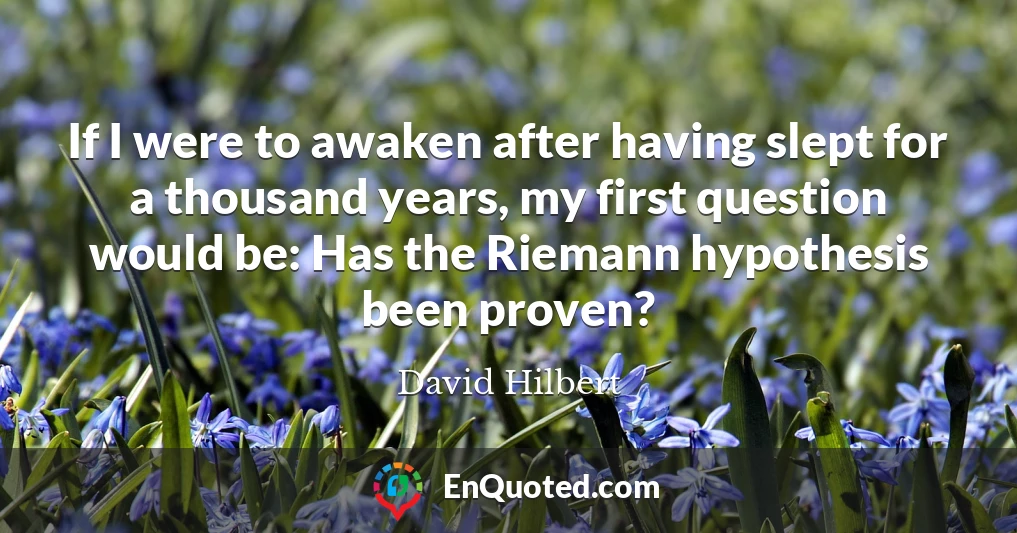 If I were to awaken after having slept for a thousand years, my first question would be: Has the Riemann hypothesis been proven?