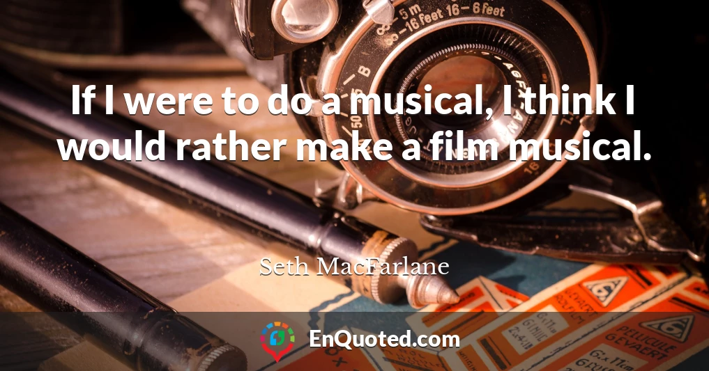 If I were to do a musical, I think I would rather make a film musical.