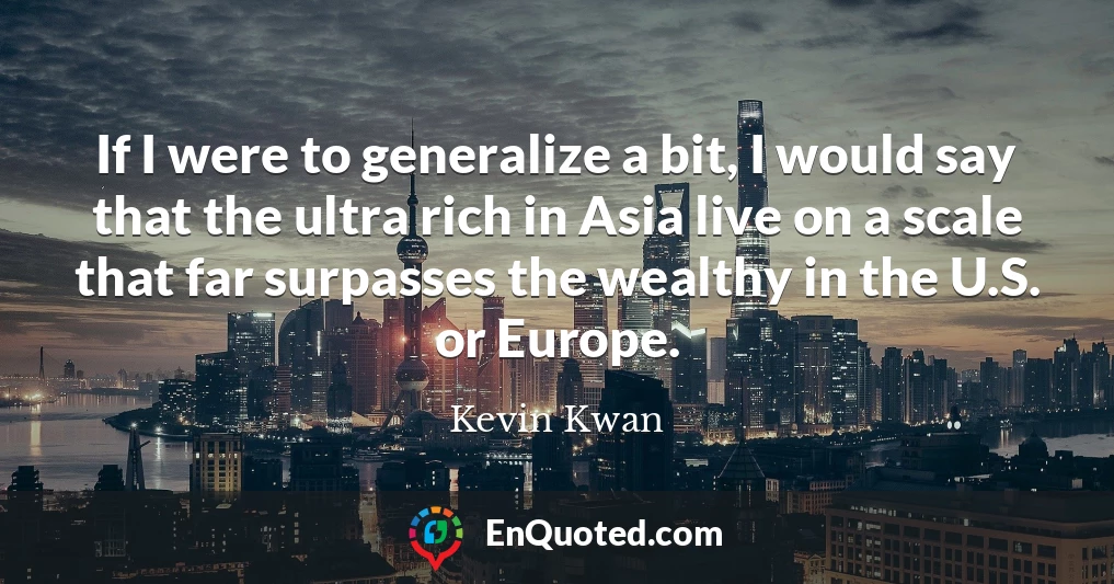 If I were to generalize a bit, I would say that the ultra rich in Asia live on a scale that far surpasses the wealthy in the U.S. or Europe.