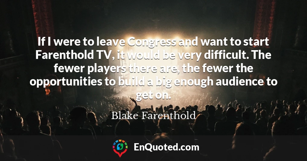 If I were to leave Congress and want to start Farenthold TV, it would be very difficult. The fewer players there are, the fewer the opportunities to build a big enough audience to get on.