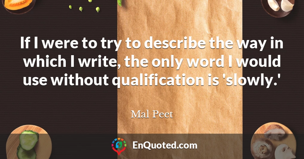 If I were to try to describe the way in which I write, the only word I would use without qualification is 'slowly.'
