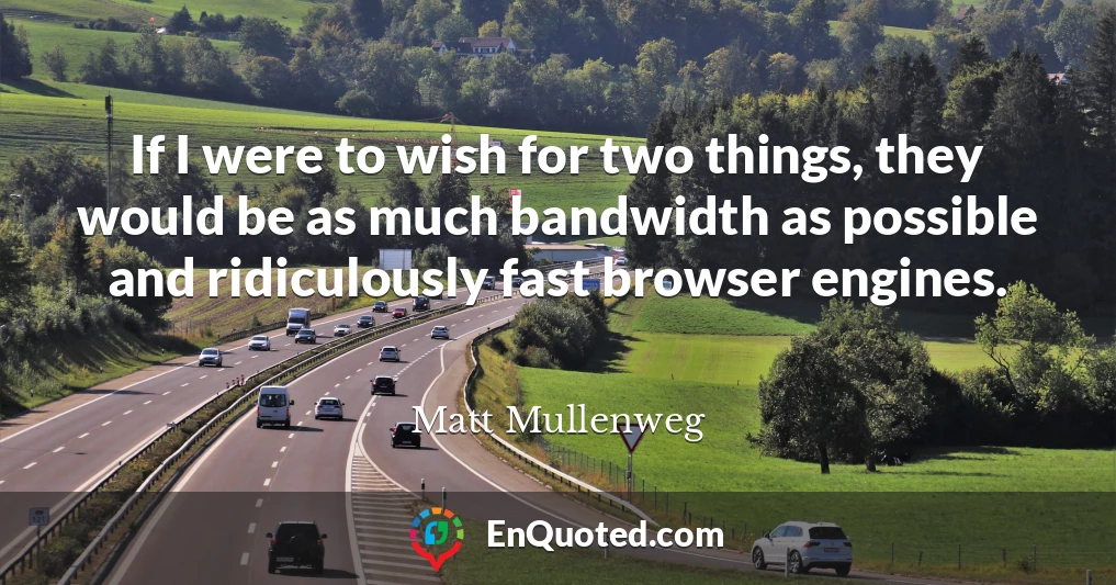 If I were to wish for two things, they would be as much bandwidth as possible and ridiculously fast browser engines.