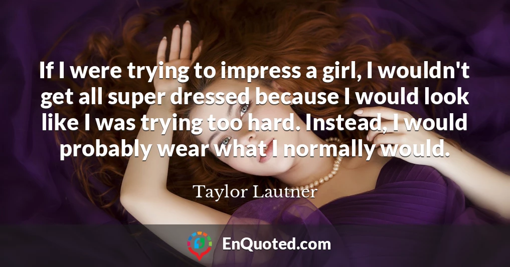If I were trying to impress a girl, I wouldn't get all super dressed because I would look like I was trying too hard. Instead, I would probably wear what I normally would.