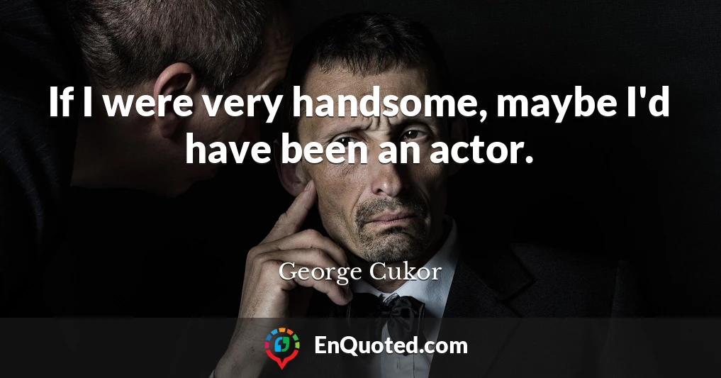 If I were very handsome, maybe I'd have been an actor.