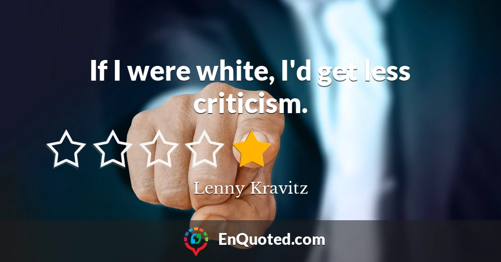 If I were white, I'd get less criticism.