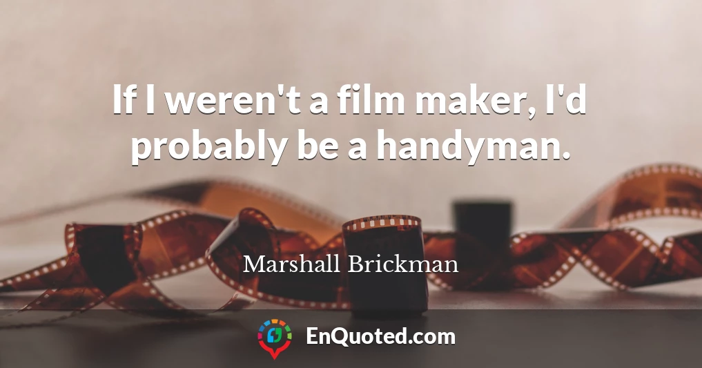 If I weren't a film maker, I'd probably be a handyman.