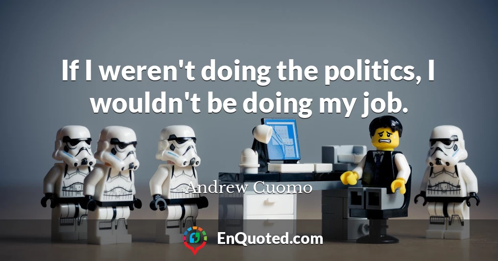 If I weren't doing the politics, I wouldn't be doing my job.