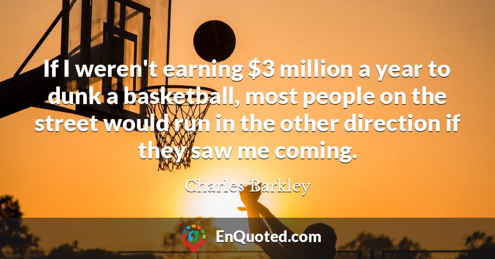 If I weren't earning $3 million a year to dunk a basketball, most people on the street would run in the other direction if they saw me coming.