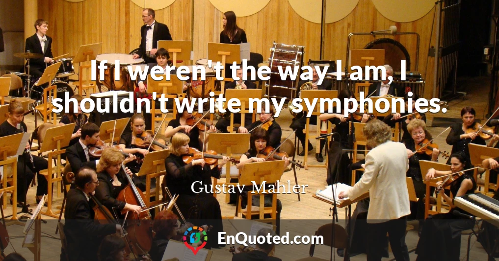 If I weren't the way I am, I shouldn't write my symphonies.