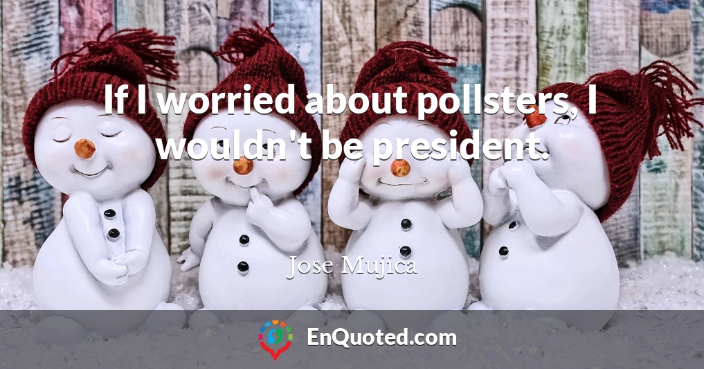 If I worried about pollsters, I wouldn't be president.