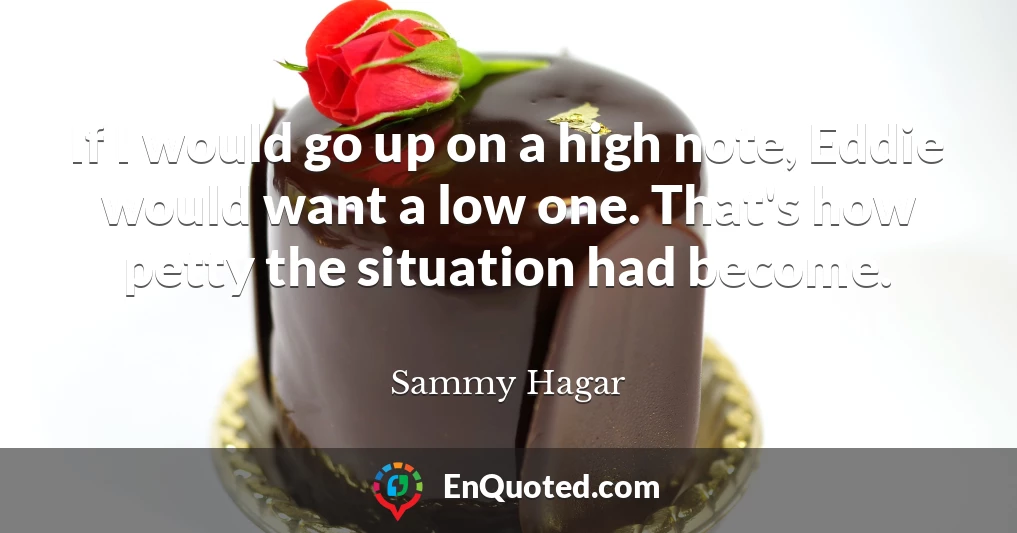 If I would go up on a high note, Eddie would want a low one. That's how petty the situation had become.
