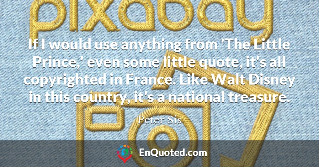 If I would use anything from 'The Little Prince,' even some little quote, it's all copyrighted in France. Like Walt Disney in this country, it's a national treasure.