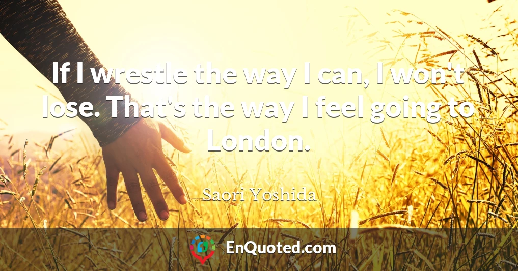 If I wrestle the way I can, I won't lose. That's the way I feel going to London.