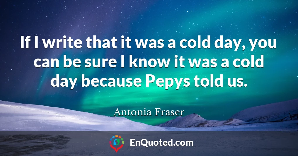 If I write that it was a cold day, you can be sure I know it was a cold day because Pepys told us.
