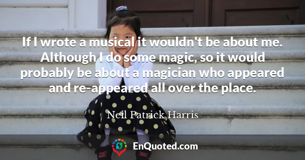 If I wrote a musical it wouldn't be about me. Although I do some magic, so it would probably be about a magician who appeared and re-appeared all over the place.