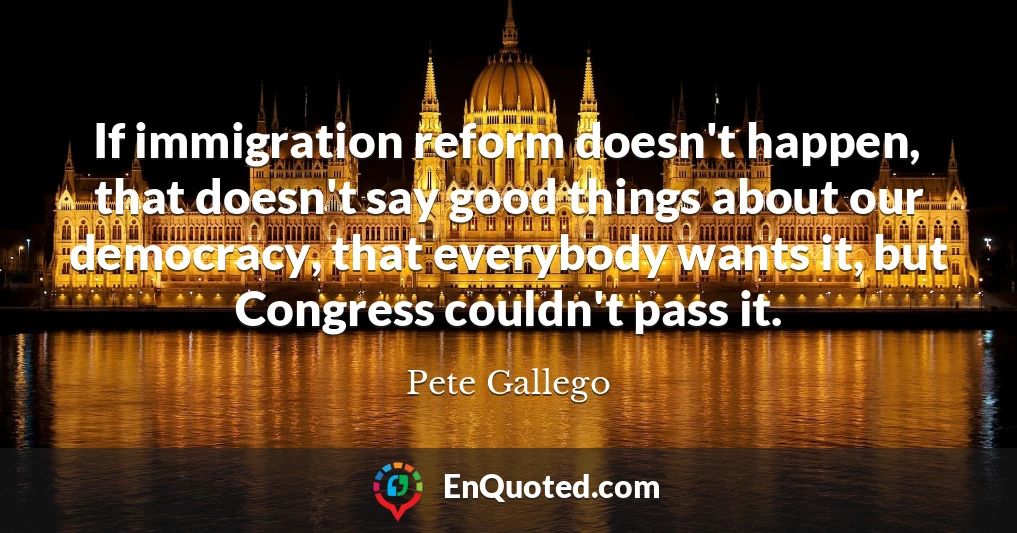 If immigration reform doesn't happen, that doesn't say good things about our democracy, that everybody wants it, but Congress couldn't pass it.
