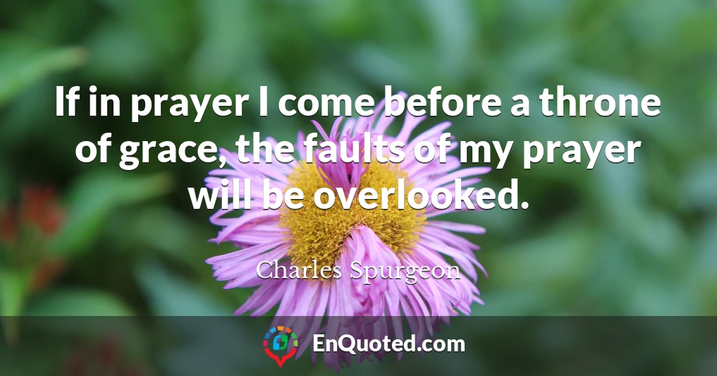 If in prayer I come before a throne of grace, the faults of my prayer will be overlooked.