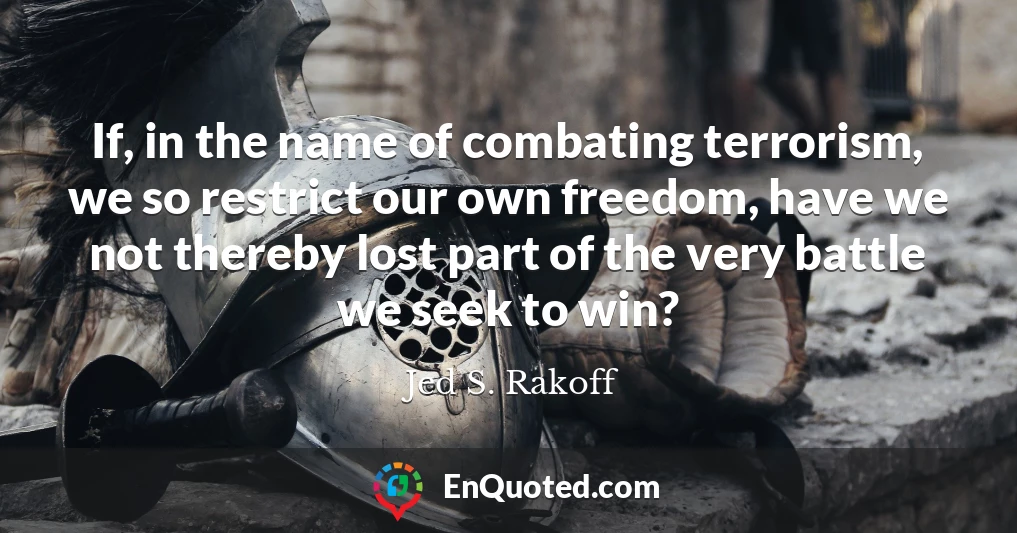 If, in the name of combating terrorism, we so restrict our own freedom, have we not thereby lost part of the very battle we seek to win?