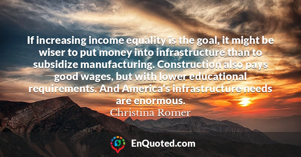 If increasing income equality is the goal, it might be wiser to put money into infrastructure than to subsidize manufacturing. Construction also pays good wages, but with lower educational requirements. And America's infrastructure needs are enormous.