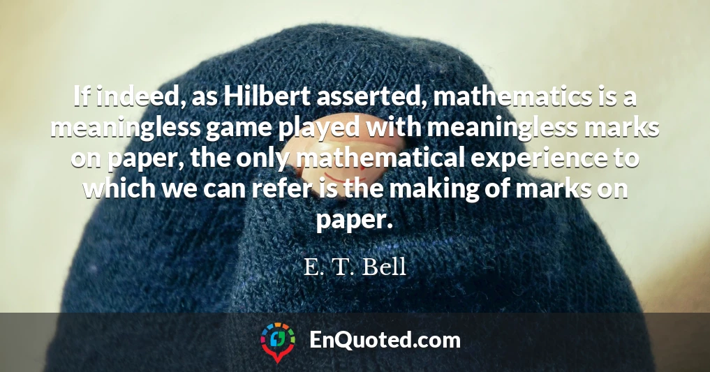 If indeed, as Hilbert asserted, mathematics is a meaningless game played with meaningless marks on paper, the only mathematical experience to which we can refer is the making of marks on paper.
