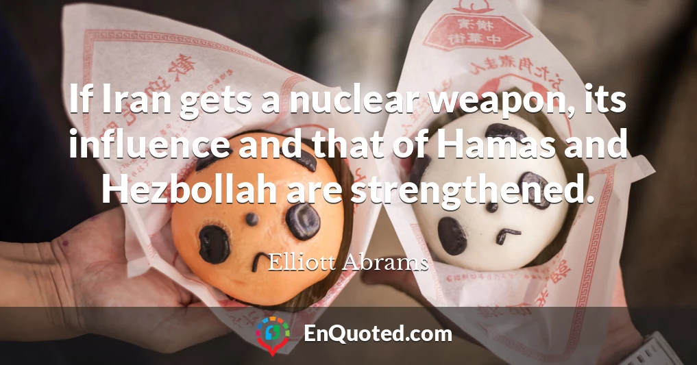 If Iran gets a nuclear weapon, its influence and that of Hamas and Hezbollah are strengthened.