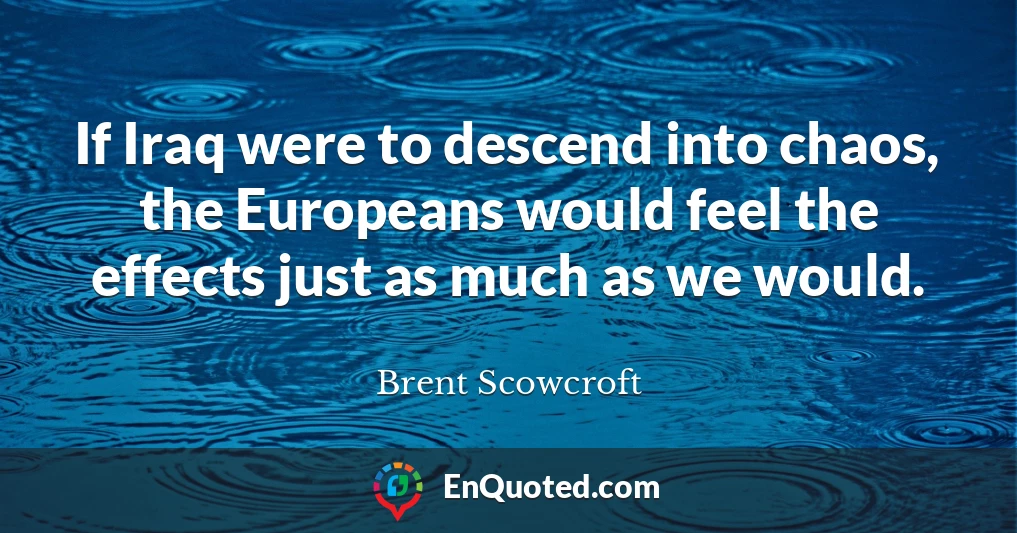 If Iraq were to descend into chaos, the Europeans would feel the effects just as much as we would.