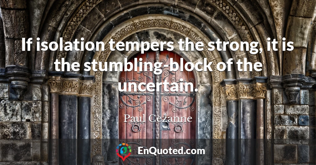 If isolation tempers the strong, it is the stumbling-block of the uncertain.