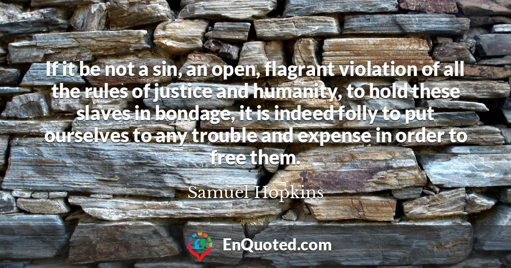 If it be not a sin, an open, flagrant violation of all the rules of justice and humanity, to hold these slaves in bondage, it is indeed folly to put ourselves to any trouble and expense in order to free them.