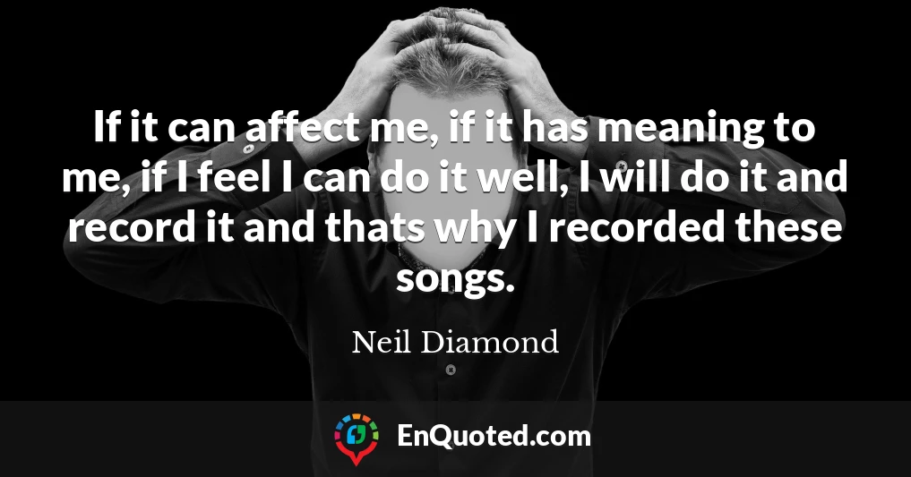 If it can affect me, if it has meaning to me, if I feel I can do it well, I will do it and record it and thats why I recorded these songs.
