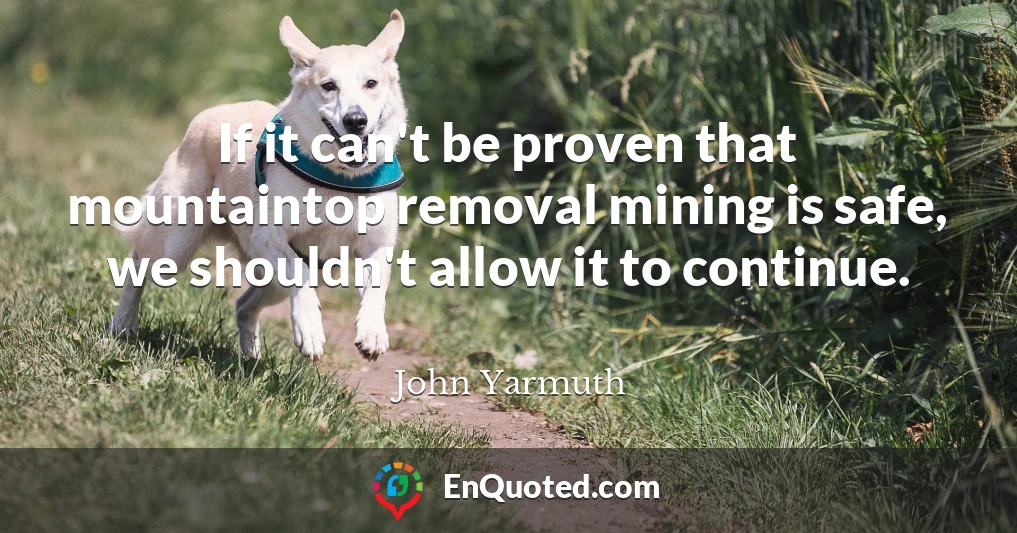 If it can't be proven that mountaintop removal mining is safe, we shouldn't allow it to continue.