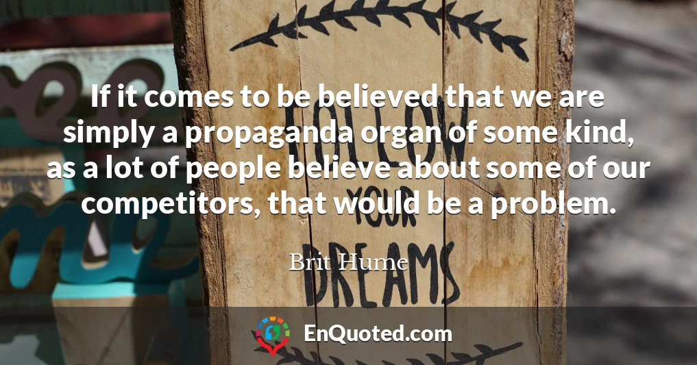 If it comes to be believed that we are simply a propaganda organ of some kind, as a lot of people believe about some of our competitors, that would be a problem.
