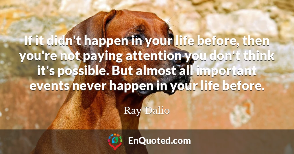 If it didn't happen in your life before, then you're not paying attention you don't think it's possible. But almost all important events never happen in your life before.