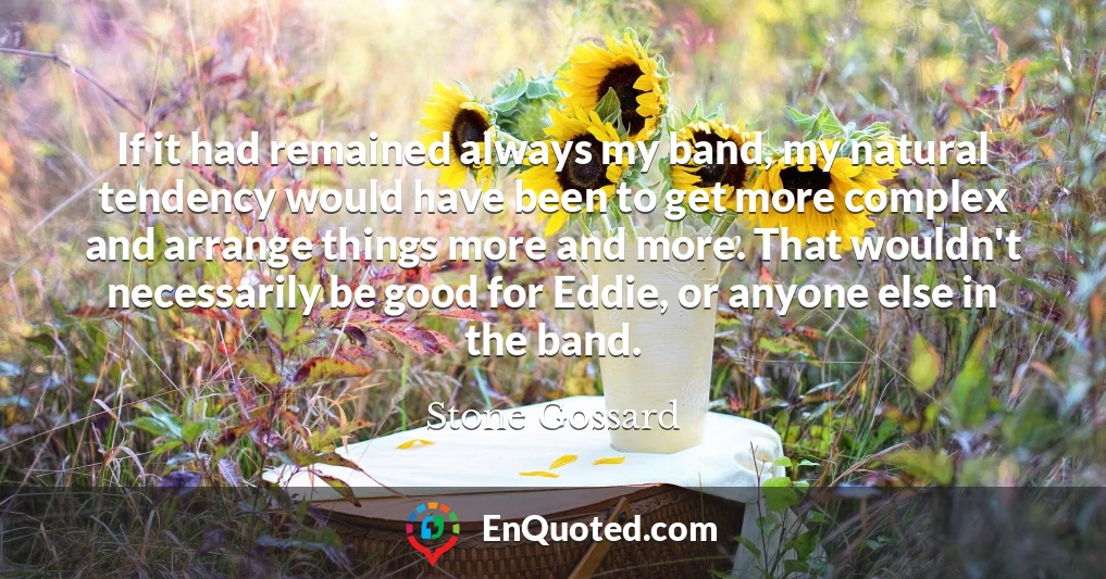 If it had remained always my band, my natural tendency would have been to get more complex and arrange things more and more. That wouldn't necessarily be good for Eddie, or anyone else in the band.