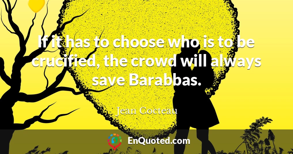 If it has to choose who is to be crucified, the crowd will always save Barabbas.