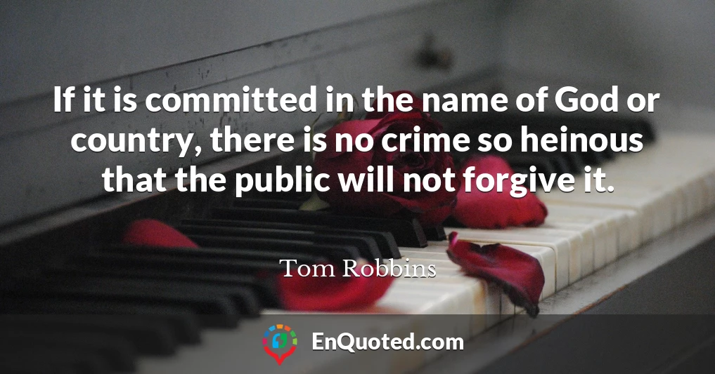 If it is committed in the name of God or country, there is no crime so heinous that the public will not forgive it.