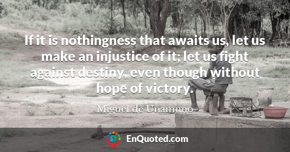If it is nothingness that awaits us, let us make an injustice of it; let us fight against destiny, even though without hope of victory.