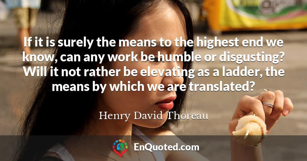 If it is surely the means to the highest end we know, can any work be humble or disgusting? Will it not rather be elevating as a ladder, the means by which we are translated?