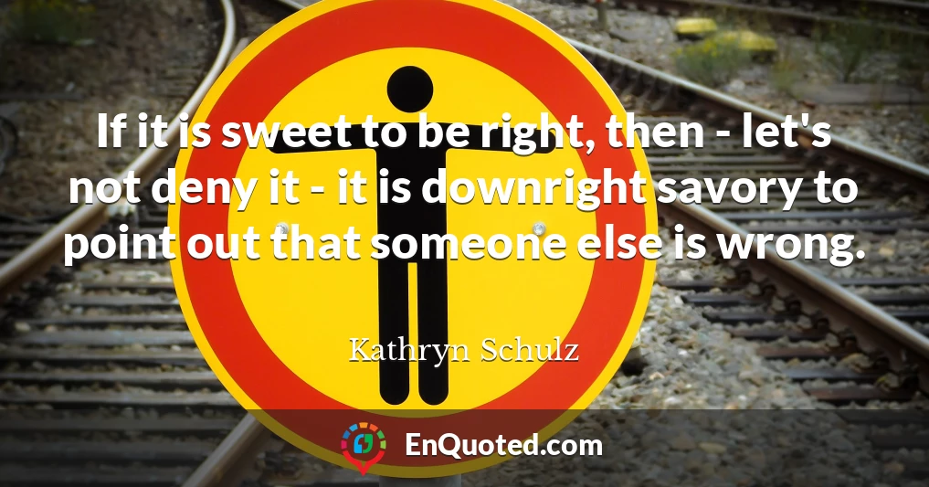 If it is sweet to be right, then - let's not deny it - it is downright savory to point out that someone else is wrong.