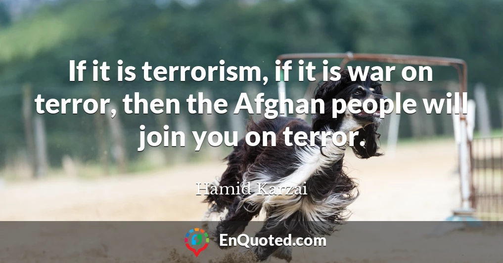 If it is terrorism, if it is war on terror, then the Afghan people will join you on terror.
