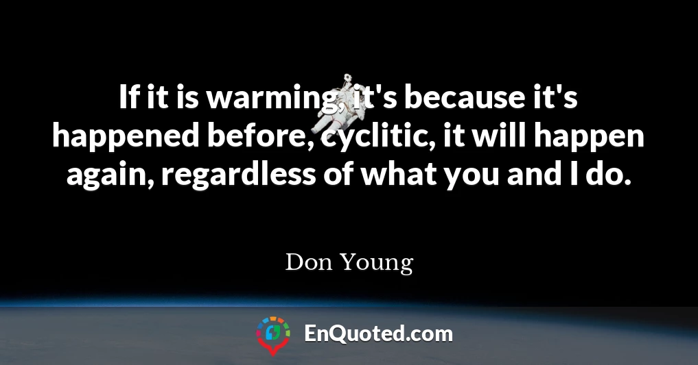 If it is warming, it's because it's happened before, cyclitic, it will happen again, regardless of what you and I do.