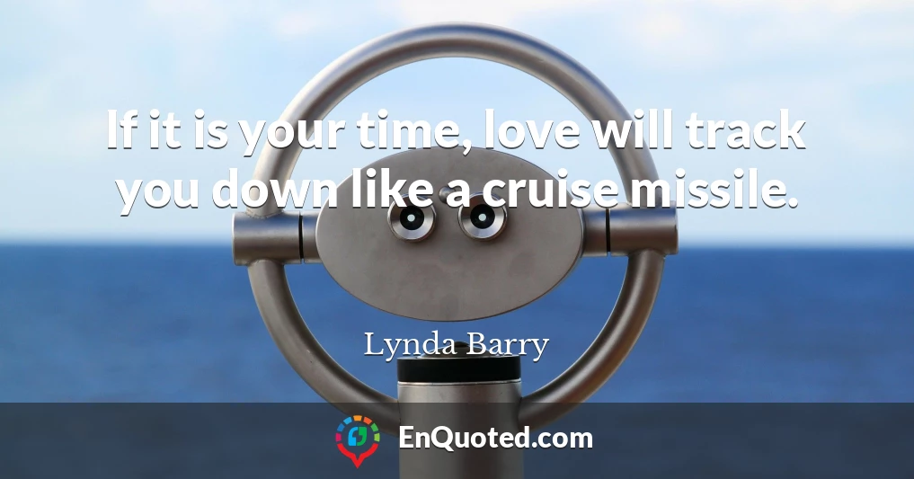 If it is your time, love will track you down like a cruise missile.
