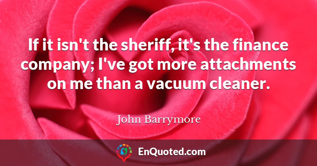 If it isn't the sheriff, it's the finance company; I've got more attachments on me than a vacuum cleaner.