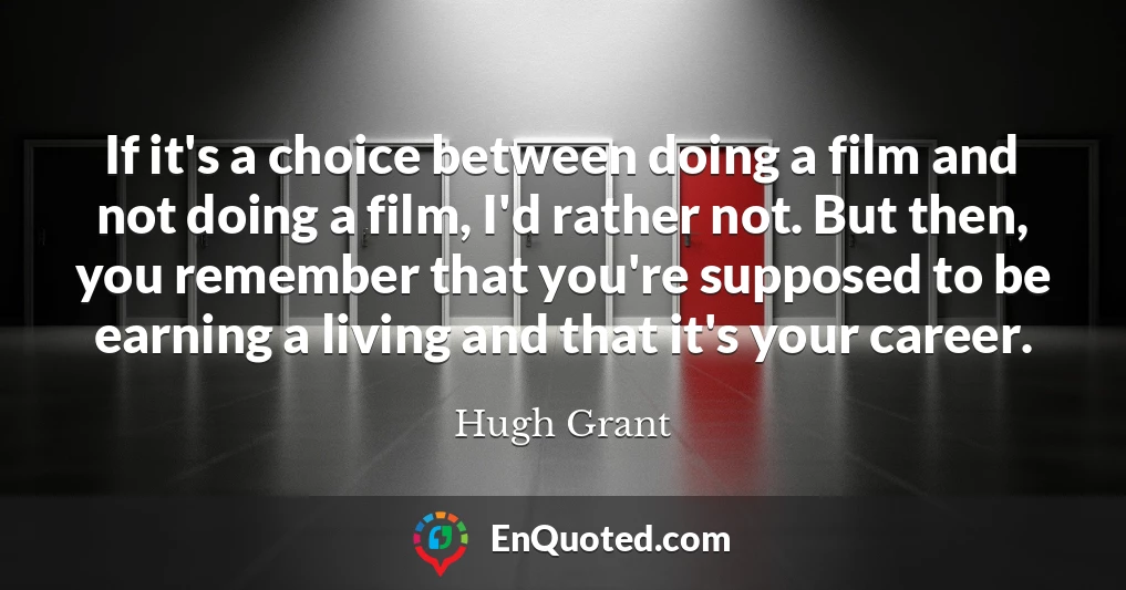 If it's a choice between doing a film and not doing a film, I'd rather not. But then, you remember that you're supposed to be earning a living and that it's your career.