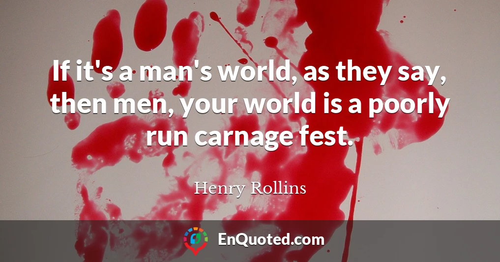 If it's a man's world, as they say, then men, your world is a poorly run carnage fest.