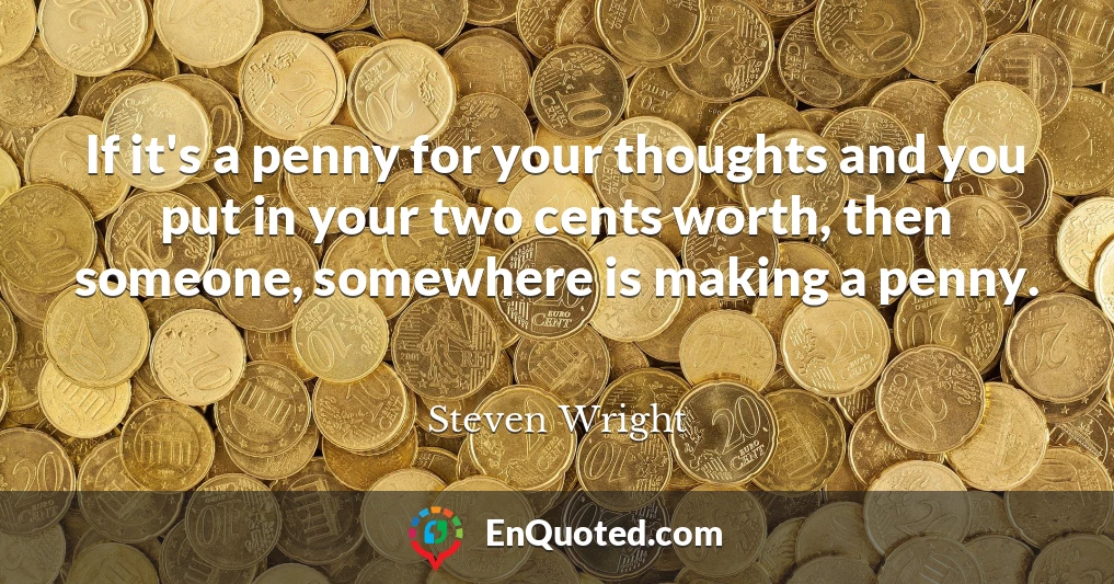 If it's a penny for your thoughts and you put in your two cents worth, then someone, somewhere is making a penny.