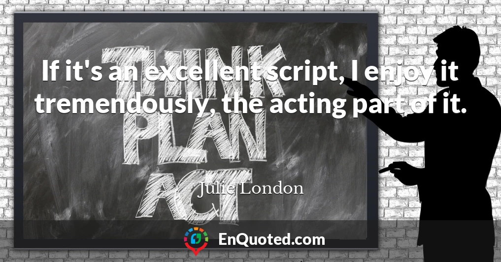 If it's an excellent script, I enjoy it tremendously, the acting part of it.