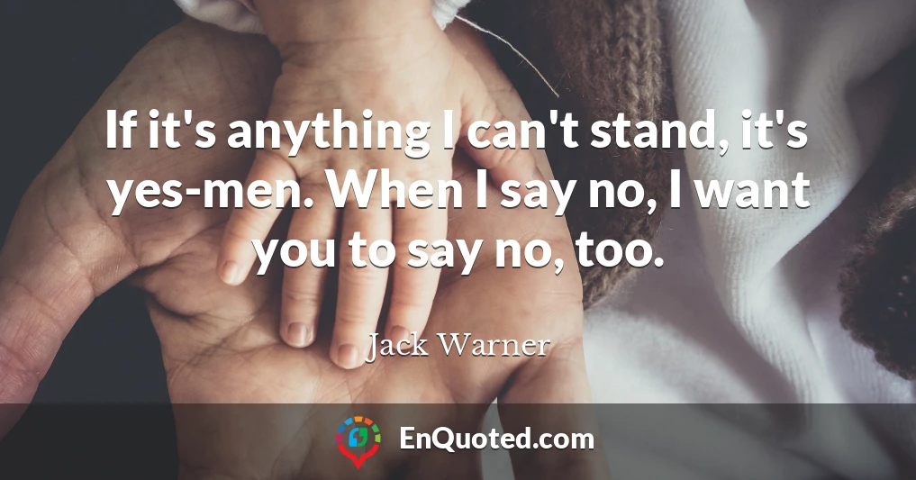 If it's anything I can't stand, it's yes-men. When I say no, I want you to say no, too.