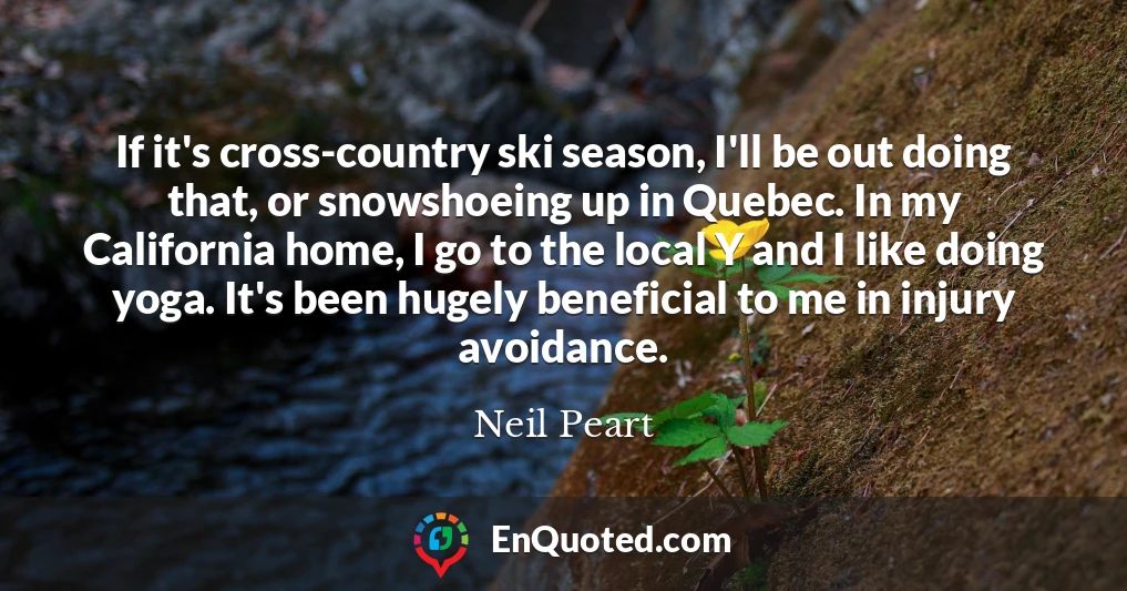 If it's cross-country ski season, I'll be out doing that, or snowshoeing up in Quebec. In my California home, I go to the local Y and I like doing yoga. It's been hugely beneficial to me in injury avoidance.