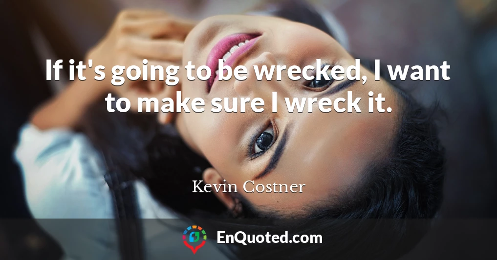 If it's going to be wrecked, I want to make sure I wreck it.